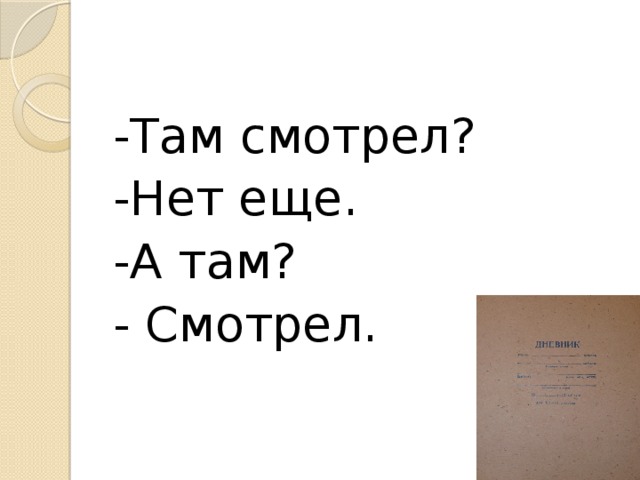 -Там смотрел? -Нет еще. -А там? - Смотрел.