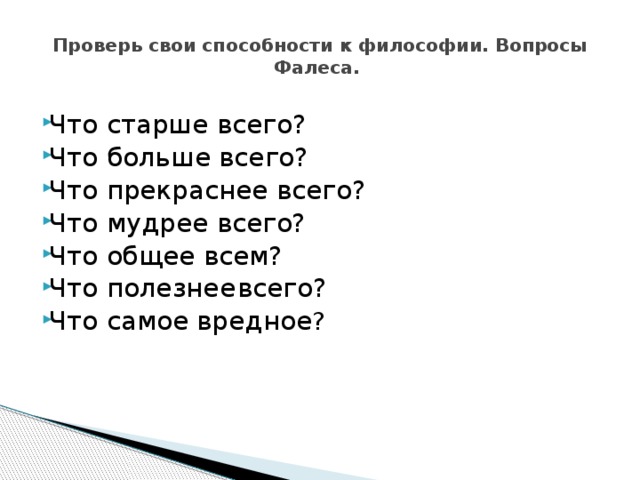 Проверь свои способности к философии. Вопросы Фалеса.    Что старше всего? Что больше всего? Что прекраснее всего?   Что мудрее всего?   Что общее всем?  Что полезнее  всего? Что самое вредное ?  