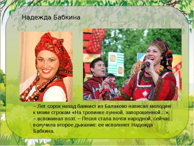 Надежда Бабкина – Лет сорок назад баянист из Балаково написал мелодию к моим строкам «На тропинке лунной, запорошенной…», – вспоминал поэт. – Песня стала почти народной, сейчас получила второе дыхание: ее исполняет Надежда Бабкина.