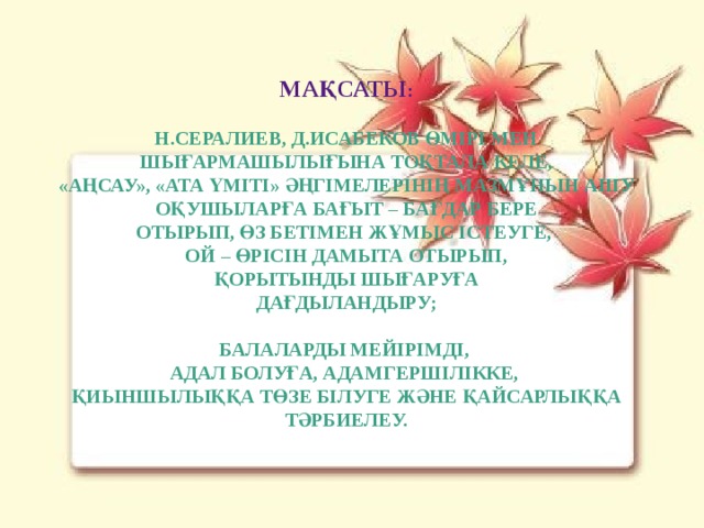 Мақсаты :  Н.Сералиев, Д.Исабеков өмірі мен  шығармашылығына тоқтала келе, «Аңсау», «Ата үміті» әңгімелерінің мазмұнын ашу Оқушыларға бағыт – бағдар бере отырып, өз бетімен жұмыс істеуге, ой – өрісін дамыта отырып,  қорытынды шығаруға дағдыландыру;  Балаларды мейірімді, адал болуға, адамгершілікке, қиыншылыққа төзе білуге және қайсарлыққа тәрбиелеу.  