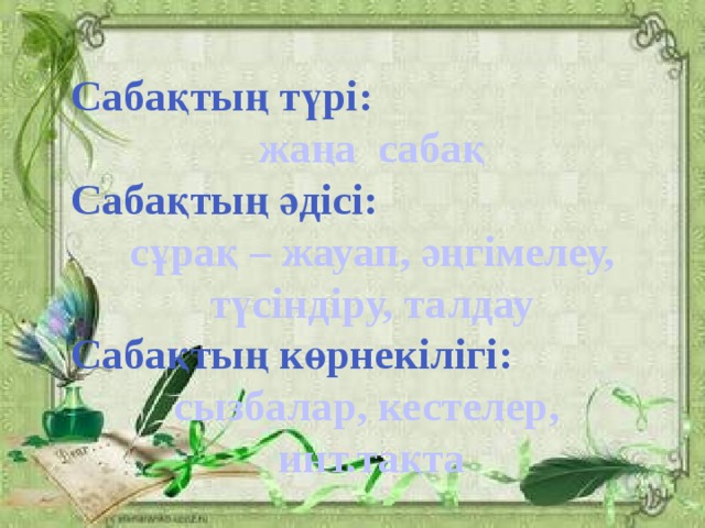 Сабақтың түрі: жаңа сабақ Сабақтың әдісі: сұрақ – жауап, әңгімелеу, түсіндіру, талдау Сабақтың көрнекілігі: сызбалар, кестелер, инт.тақта  