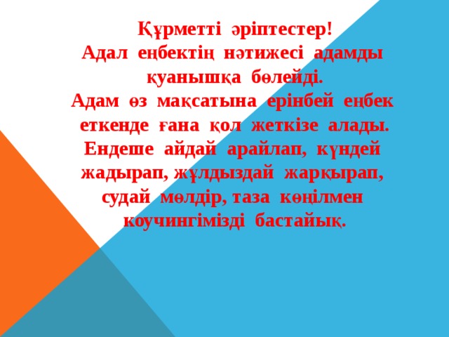 Құрметті әріптестер! Адал еңбектің нәтижесі адамды қуанышқа бөлейді. Адам өз мақсатына ерінбей еңбек еткенде ғана қол жеткізе алады. Ендеше айдай арайлап, күндей жадырап, жұлдыздай жарқырап, судай мөлдір, таза көңілмен коучингімізді бастайық. 