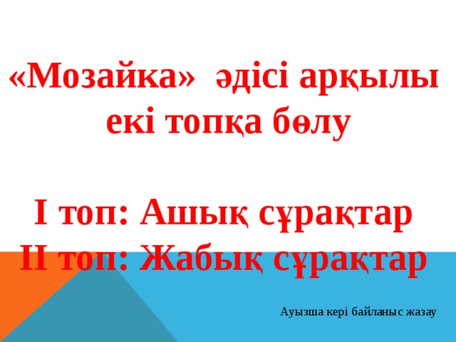 «Мозайка» әдісі арқылы  екі топқа бөлу  І топ: Ашық сұрақтар ІІ топ: Жабық сұрақтар Ауызша кері байланыс жазау 
