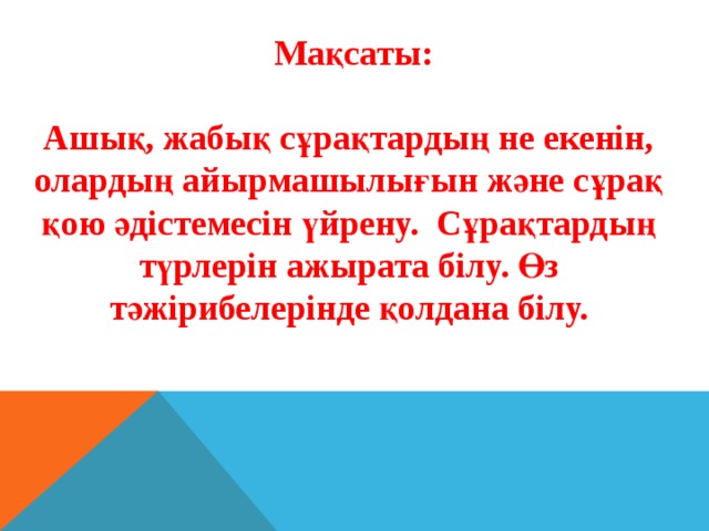  Мақсаты:  Ашық, жабық сұрақтардың не екенін, олардың айырмашылығын және сұрақ қою әдістемесін үйрену. Сұрақтардың түрлерін ажырата білу. Өз тәжірибелерінде қолдана білу. 