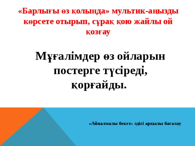 «Барлығы өз қолыңда» мультик-аңызды көрсете отырып, сұрақ қою жайлы ой қозғау Мұғалімдер өз ойларын постерге түсіреді, қорғайды. «Айналмалы бекет» әдісі арқылы бағалау 