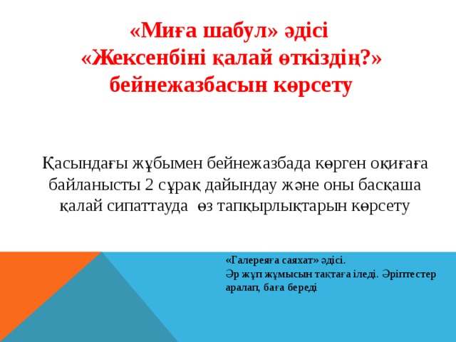 «Миға шабул» әдісі «Жексенбіні қалай өткіздің?» бейнежазбасын көрсету Қасындағы жұбымен бейнежазбада көрген оқиғаға байланысты 2 сұрақ дайындау және оны басқаша қалай сипаттауда өз тапқырлықтарын көрсету «Галереяға саяхат» әдісі. Әр жұп жұмысын тақтаға іледі. Әріптестер аралап, баға береді 