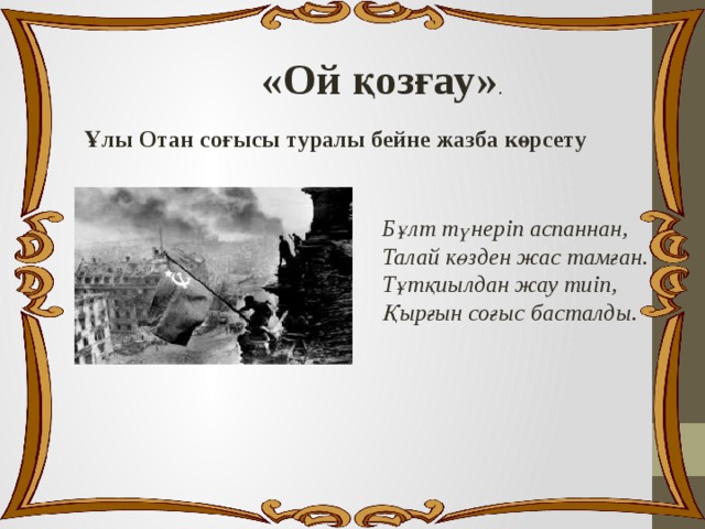 «Ой қозғау» . Ұлы Отан соғысы туралы бейне жазба көрсету Бұлт түнеріп аспаннан, Талай көзден жас тамған. Тұтқиылдан жау тиіп, Қырғын соғыс басталды. 
