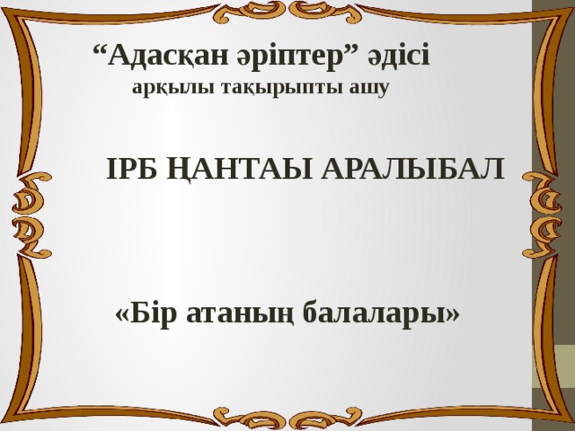 “ Адасқан әріптер” әдісі арқылы тақырыпты ашу ІРБ ҢАНТАЫ АРАЛЫБАЛ «Бір атаның балалары» 