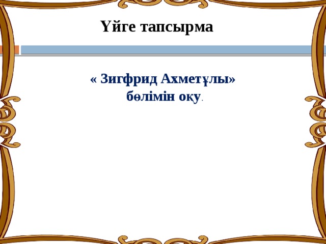 Үйге тапсырма « Зигфрид Ахметұлы» бөлімін оқу . 