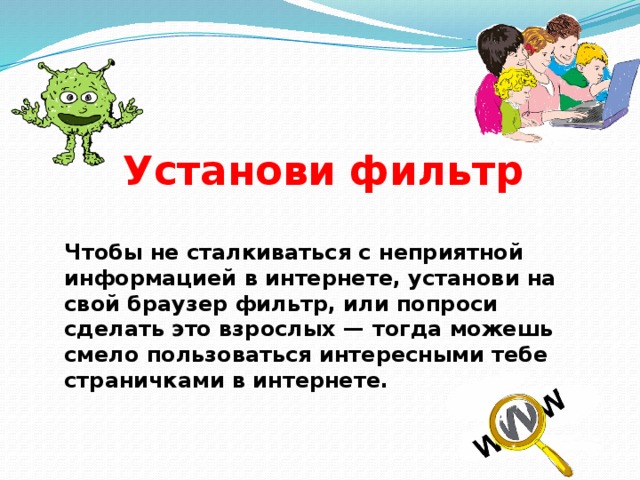 Установи фильтр Чтобы не сталкиваться с неприятной информацией в интернете, установи на свой браузер фильтр, или попроси сделать это взрослых — тогда можешь смело пользоваться интересными тебе страничками в интернете. 