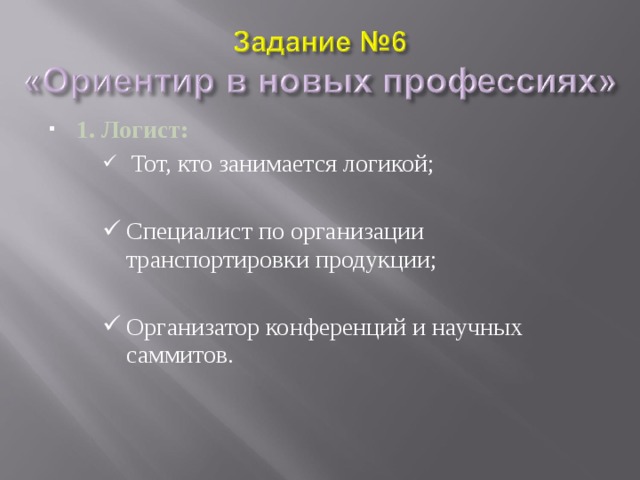 1. Логист:  Тот, кто занимается логикой;  Тот, кто занимается логикой;  Тот, кто занимается логикой; Специалист по организации транспортировки продукции; Специалист по организации транспортировки продукции; Специалист по организации транспортировки продукции; Организатор конференций и научных саммитов. Организатор конференций и научных саммитов. Организатор конференций и научных саммитов. 
