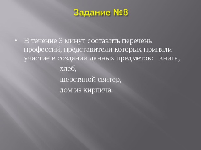 В течение 3 минут составить перечень профессий, представители которых приняли участие в создании данных предметов: книга,  хлеб,  шерстяной свитер,  дом из кирпича. 