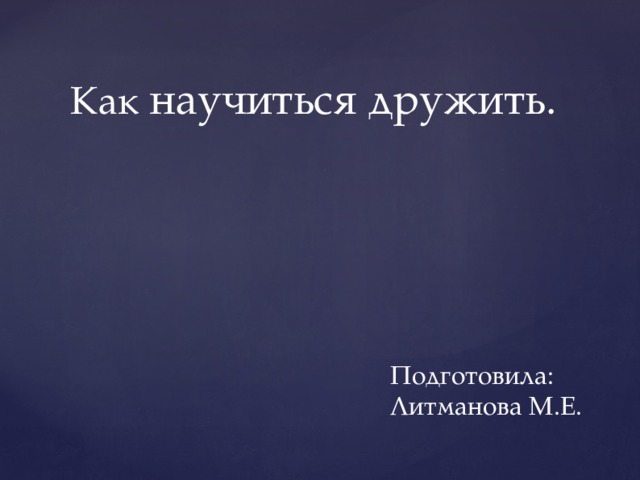 Как научиться дружить. Подготовила: Литманова М.Е. 