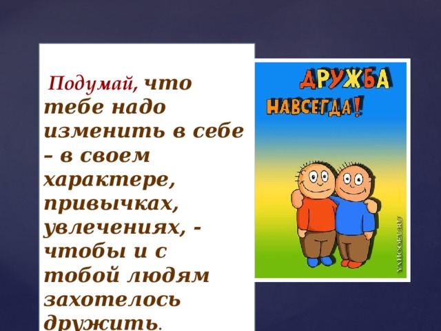 Подумай,  что тебе надо изменить в себе – в своем характере, привычках, увлечениях, - чтобы и с тобой людям захотелось дружить . 