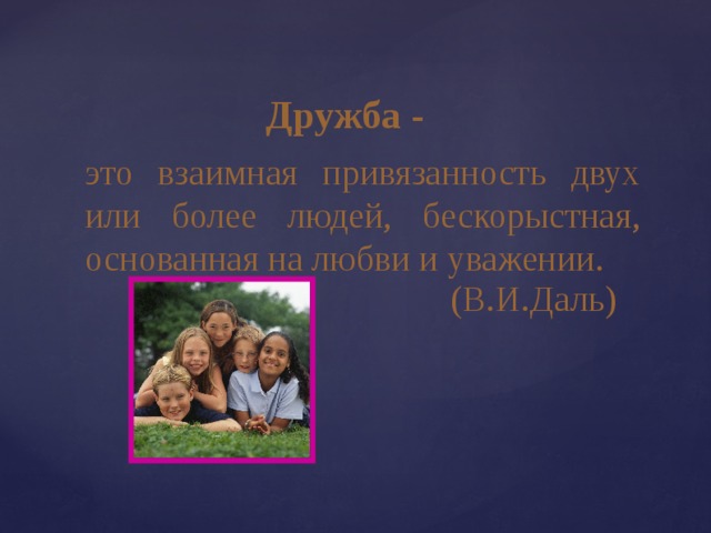 Дружба - это взаимная привязанность двух или более людей, бескорыстная, основанная на любви и уважении.  (В.И.Даль) 