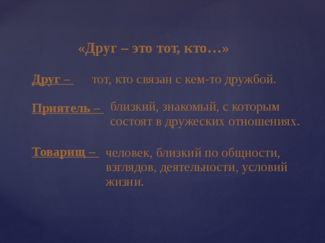 «Друг – это тот, кто…» Друг – тот, кто связан с кем-то дружбой.  Приятель –   Товарищ – близкий, знакомый, с которым состоят в дружеских отношениях. человек, близкий по общности, взглядов, деятельности, условий жизни.  
