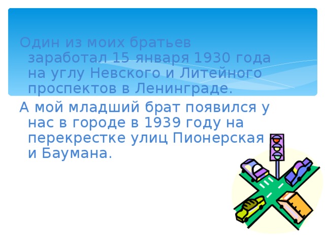 Один из моих братьев заработал 15 января 1930 года на углу Невского и Литейного проспектов в Ленинграде. А мой младший брат появился у нас в городе в 1939 году на перекрестке улиц Пионерская и Баумана. 