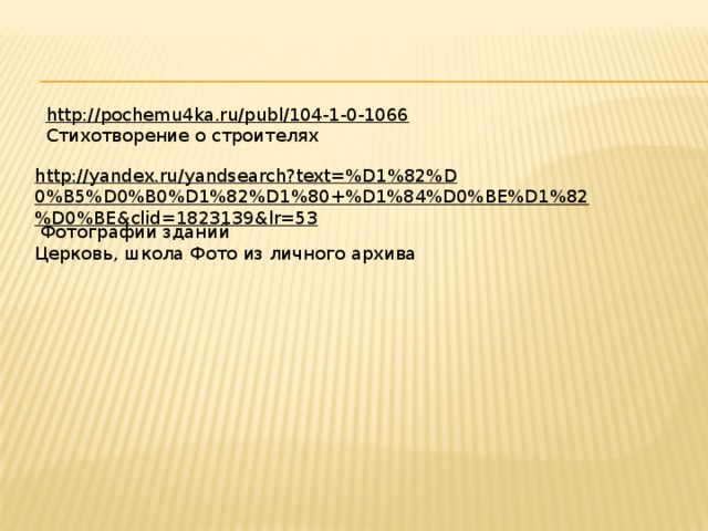 http://pochemu4ka.ru/publ/104-1-0-1066  Стихотворение о строителях http://yandex.ru/yandsearch?text=%D1%82%D0%B5%D0%B0%D1%82%D1%80+%D1%84%D0%BE%D1%82%D0%BE&clid=1823139&lr=53  Фотографии зданий Церковь, школа Фото из личного архива 