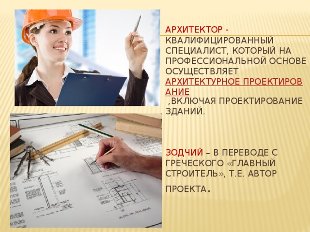 Архитектор - квалифицированный специалист, который на профессиональной основе осуществляет  архитектурное проектирование  ,включая проектирование зданий.     Зодчий – в переводе с греческого «главный строитель», т.е. автор проекта . 