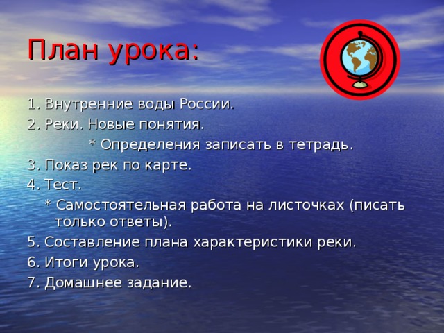 План урока: 1. Внутренние воды России. 2. Реки. Новые понятия.  * Определения записать в тетрадь. 3. Показ рек по карте. 4. Тест.  * Самостоятельная работа на листочках (писать только ответы). 5. Составление плана характеристики реки. 6. Итоги урока. 7. Домашнее задание. 