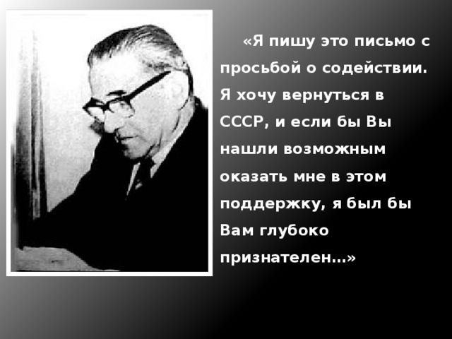  «Я пишу это письмо с просьбой о содействии. Я хочу вернуться в СССР, и если бы Вы нашли возможным оказать мне в этом поддержку, я был бы Вам глубоко признателен…» 