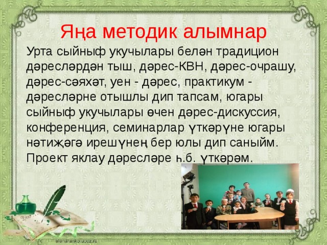 Яңа методик алымнар Урта сыйныф укучылары белән традицион дәресләрдән тыш, дәрес-КВН, дәрес-очрашу, дәрес-сәяхәт, уен - дәрес, практикум - дәресләрне отышлы дип тапсам, югары сыйныф укучылары өчен дәрес-дискуссия, конференция, семинарлар үткәрүне югары нәтиҗәгә ирешүнең бер юлы дип саныйм. Проект яклау дәресләре һ.б. үткәрәм. 