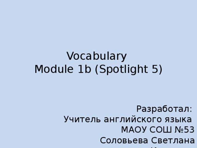 Vocabulary  Module 1b (Spotlight 5) Разработал: Учитель английского языка МАОУ СОШ №53 Соловьева Светлана Ивановна 