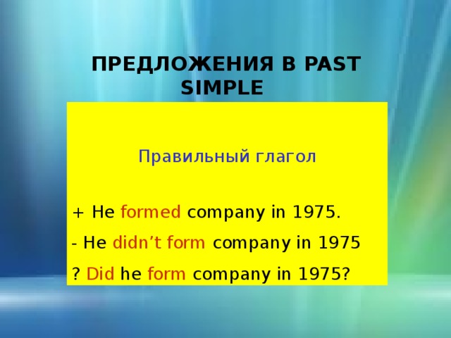 ПРЕДЛОЖЕНИЯ В PAST SIMPLE  Правильный глагол + He formed company in 1975. - He didn’t form company in 1975 ? Did he form company in 1975? 