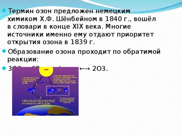 Термин озон предложен немецким химиком X.Ф. Шёнбейном в 1840 г., вошёл в словари в конце XIX века. Многие источники именно ему отдают приоритет открытия озона в 1839 г. Образование озона проходит по обратимой реакции: 3O2 + 68 ккал/моль ←→ 2O3. 