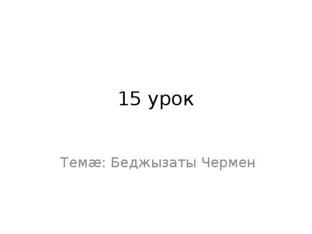 15 урок  Темæ: Беджызаты Чермен 
