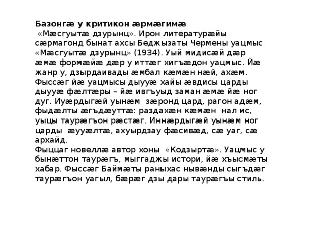 Базонгæ у критикон æрмæгимæ  «Мӕсгуытӕ дзурынц». Ирон литературӕйы сӕрмагонд бынат ахсы Беджызаты Чермены уацмыс «Мӕсгуытӕ дзурынц» (1934). Уый мидисӕй дӕр ӕмӕ формӕйӕ дӕр у иттӕг хигъӕдон уацмыс. Йӕ жанр у, дзырдаивады ӕмбал кӕмӕн нӕй, ахӕм. Фыссӕг йӕ уацмысы дыууӕ хайы ӕвдисы царды дыууӕ фӕлтӕры – йӕ ивгъуыд заман ӕмӕ йӕ ног дуг. Иуӕрдыгӕй уынӕм зӕронд цард, рагон адӕм, фыдӕлты ӕгъдӕуттӕ: раздахӕн кӕмӕн нал ис, уыцы таурӕгъон рӕстӕг. Иннӕрдыгӕй уынӕм ног царды ӕууӕлтӕ, ахуырдзау фӕсивӕд, сӕ уаг, сӕ архайд. Фыццаг новеллӕ автор хоны «Кодзыртӕ». Уацмыс у бынӕттон таурӕгъ, мыггаджы истори, йӕ хъысмӕты хабар. Фыссӕг Баймӕты раныхас нывӕнды сыгъдӕг таурӕгъон уагыл, бӕрӕг дзы дары таурӕгъы стиль. 
