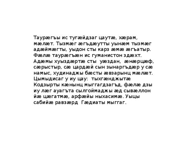 Таурӕгъы ис тугӕйдзаг цаутӕ, хӕрам, мӕлӕт. Тызмӕг ӕгъдӕутты уынӕм тызмӕг адӕймӕгты, уыдон сты карз ӕмӕ ӕгъатыр. Фӕлӕ таурӕгъӕн ис гуманистон здӕхт. Адӕмы хуыздӕртӕ сты уӕздан, ӕнӕрцӕф, сӕрыстыр, сӕ цардӕй сын зынаргъдӕр у сӕ намыс, худинаджы бӕсты ӕвзарынц мӕлӕт. Цымыдисаг у иу цау: тыхгӕнджытӕ Кодзырты кӕнынц мыггагдзагъд, фӕлӕ дзы иу лӕг ауагъта сылгоймаджы ӕд сывӕллон йӕ цӕгатмӕ, арфӕйы ныхасимӕ. Уыцы сабийӕ равзӕрд Гӕдиаты мыггаг. 