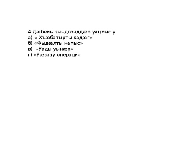 4.Дæбейы зындгонддæр уацмыс у а) « Хъæбатырты кадæг» б) «Фыдæлты намыс» в) «Уады уынæр» г) «Уæззау операци» 