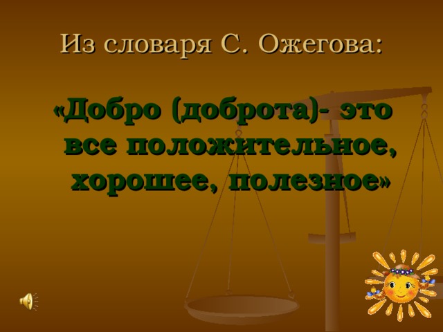 Из словаря С. Ожегова: «Добро (доброта)- это все положительное, хорошее, полезное» 