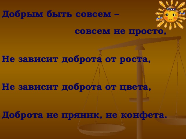 Добрым быть совсем –  совсем не просто,   Не зависит доброта от роста,   Не зависит доброта от цвета,   Доброта не пряник, не конфета. 