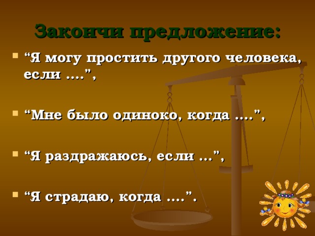 Закончи предложение: “ Я могу простить другого человека, если ….”,  “ Мне было одиноко, когда ….”,  “ Я раздражаюсь, если …”,  “ Я страдаю, когда ….”. 