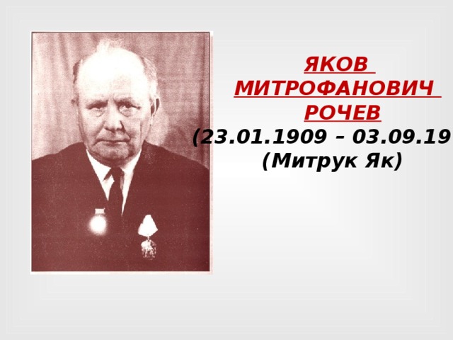  ЯКОВ  МИТРОФАНОВИЧ  РОЧЕВ (23.01.1909 – 03.09.1977)  (Митрук Як) 