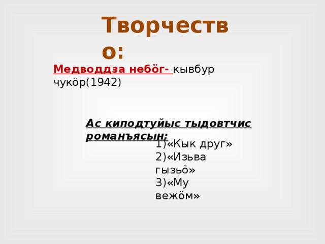 Творчество: Медводдза небöг- кывбур чукöр(1942) Ас киподтуйыс тыдовтчис романъясын: 1)«Кык друг» 2)«Изьва гызьö» 3)«Му вежöм» 