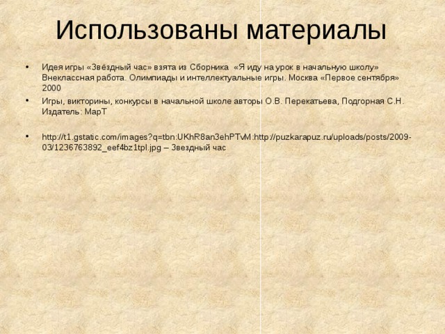 Использованы материалы Идея игры «Звёздный час» взята из Сборника «Я иду на урок в начальную школу» Внеклассная работа. Олимпиады и интеллектуальные игры. Москва «Первое сентября» 2000 Игры, викторины, конкурсы в начальной школе авторы О.В. Перекатьева, Подгорная С.Н. Издатель: МарТ  http://t1.gstatic.com/images?q=tbn:UKhR8an3ehPTvM:http://puzkarapuz.ru/uploads/posts/2009-03/1236763892_eef4bz1tpl.jpg  – Звездный час  