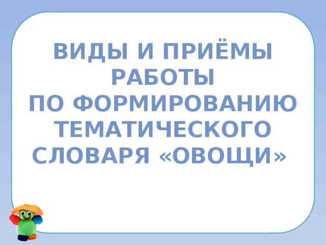 Виды и приёмы работы  по формированию тематического словаря «Овощи» 