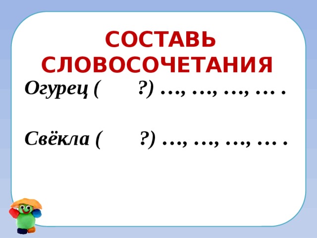 Составь словосочетания Огурец ( ?) …, …, …, … .  Свёкла ( ?) …, …, …, … .   