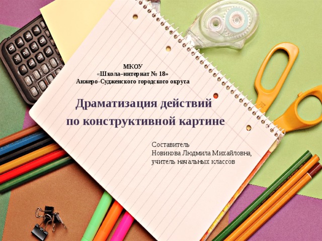  МКОУ  « Школа–интернат № 18»  Анжеро-Судженского городского округа   Драматизация действий по конструктивной картине Составитель Новикова Людмила Михайловна, учитель начальных классов 