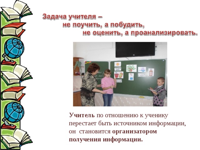 Учитель по отношению к ученику перестает быть источником информации, он становится организатором получения информации. 