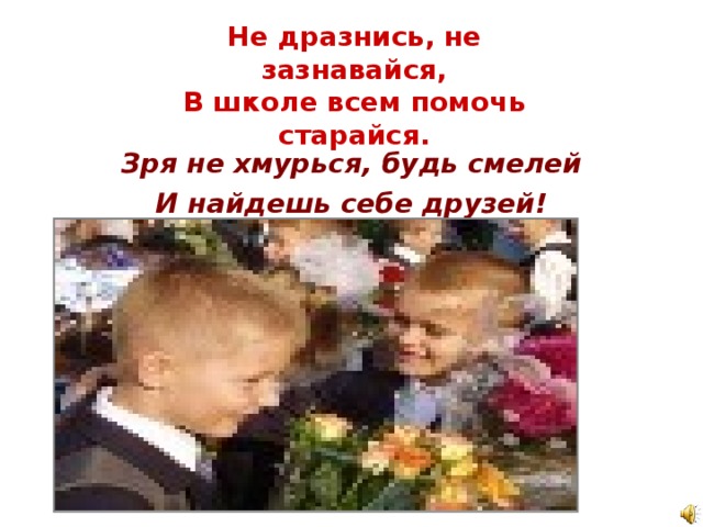 Не дразнись, не зазнавайся,  В школе всем помочь старайся. Зря не хмурься, будь смелей И найдешь себе друзей! 