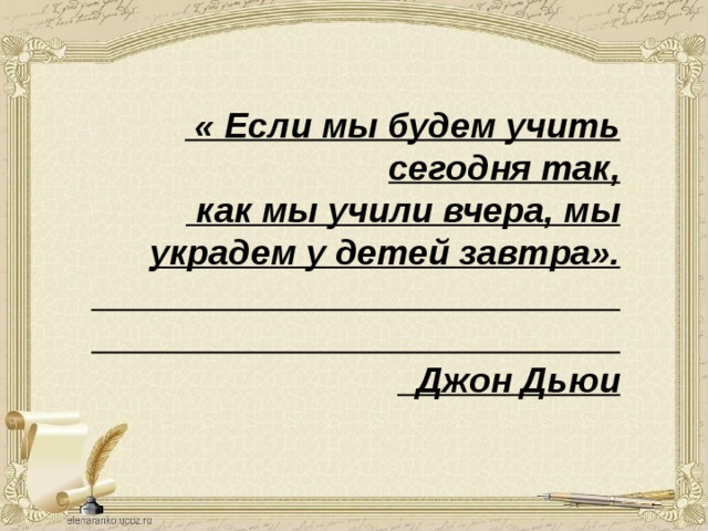  « Если мы будем учить сегодня так,  как мы учили вчера, мы украдем у детей завтра».  Джон Дьюи 