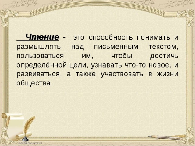  Чтение - это способность понимать и размышлять над письменным текстом, пользоваться им, чтобы достичь определённой цели, узнавать что-то новое, и развиваться, а также участвовать в жизни общества. 