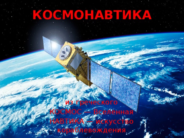 КОСМОНАВТИКА из греческого  КОСМОС — Вселенная НАВТИКА — искусство кораблевождения 