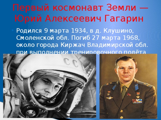 Первый космонавт Земли — Юрий Алексеевич Гагарин   Родился 9 марта 1934, в д. Клушино, Смоленской обл. Погиб 27 марта 1968, около города Киржач Владимирской обл. при выполнении тренировочного полёта 