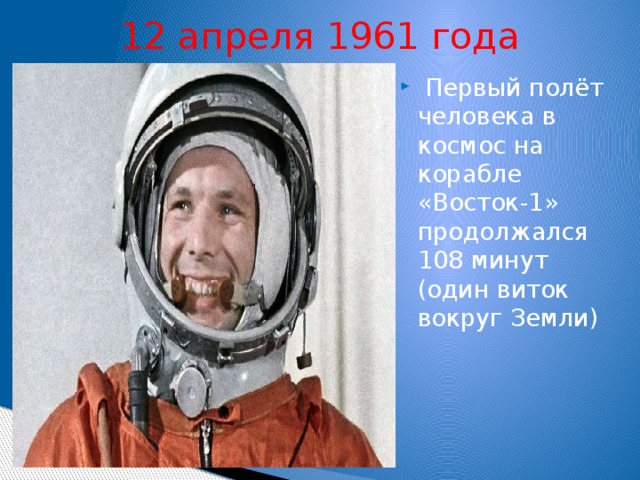 12 апреля 1961 года   Первый полёт человека в космос на корабле «Восток-1» продолжался 108 минут (один виток вокруг Земли)   