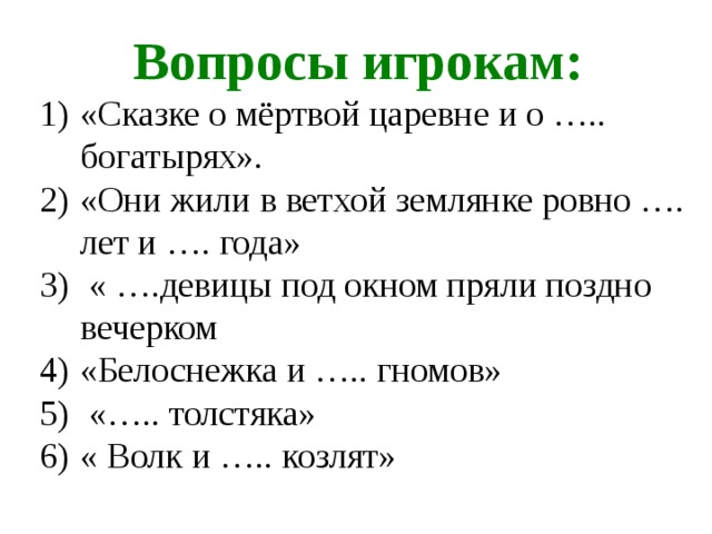 Вопросы игрокам: «Сказке о мёртвой царевне и о ….. богатырях». «Они жили в ветхой землянке ровно …. лет и …. года»  « ….девицы под окном пряли поздно вечерком «Белоснежка и ….. гномов»  «….. толстяка» « Волк и ….. козлят» 